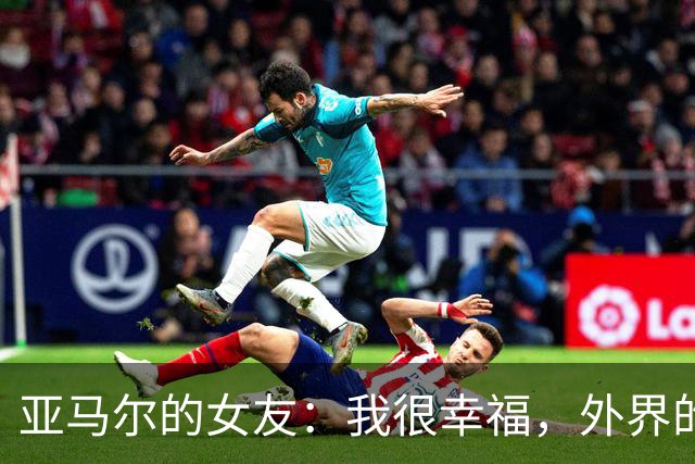 亚马尔的女友：我很幸福，外界的一些批评不会冒犯到我