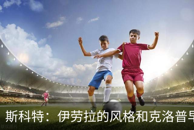 斯科特：伊劳拉的风格和克洛普早期的利物浦很像，他非常信任我
